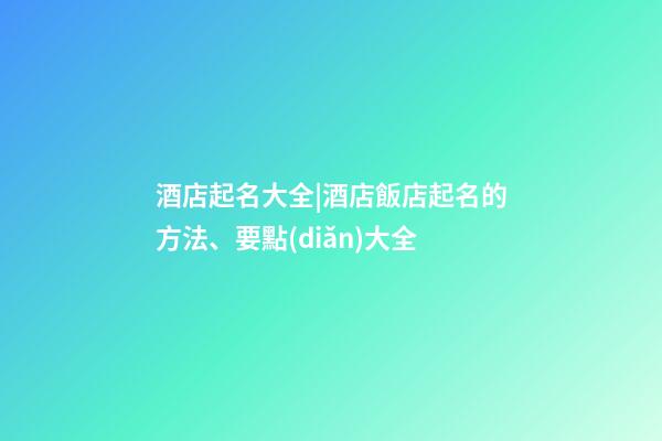 酒店起名大全|酒店飯店起名的方法、要點(diǎn)大全-第1張-店鋪起名-玄機(jī)派